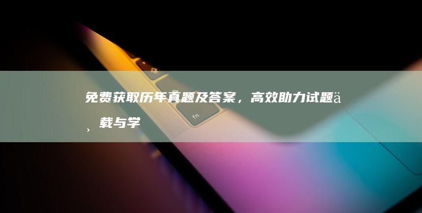 免费获取历年真题及答案，高效助力试题下载与学习提升